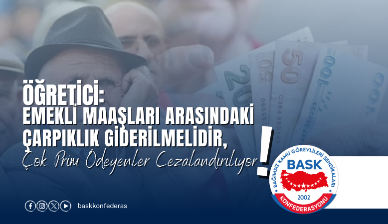 ÖĞRETİCİ: EMEKLİ MAAŞLARI ARASINDAKİ ÇARPIKLIK GİDERİLMELİDİR,ÇOK PRİM ÖDEYENLER CEZALANDIRILIYOR