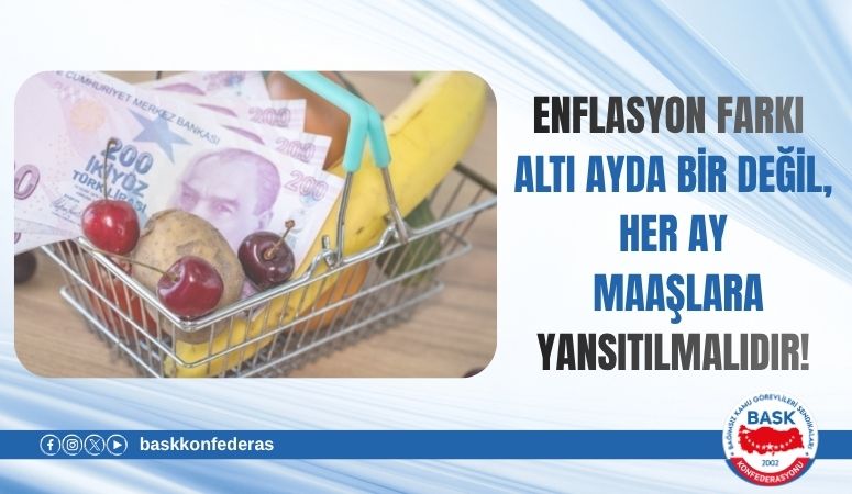 ENFLASYON FARKI ALTI AYDA BİR DEĞİL, HER AY MAAŞLARA YANSITILMALIDIR!